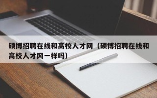 硕博招聘在线和高校人才网（硕博招聘在线和高校人才网一样吗）