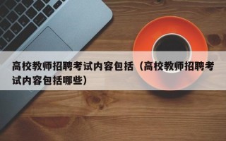 高校教师招聘考试内容包括（高校教师招聘考试内容包括哪些）
