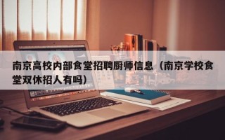 南京高校内部食堂招聘厨师信息（南京学校食堂双休招人有吗）