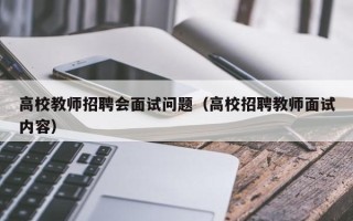 高校教师招聘会面试问题（高校招聘教师面试内容）