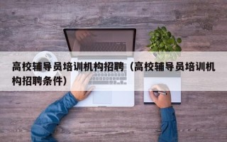 高校辅导员培训机构招聘（高校辅导员培训机构招聘条件）