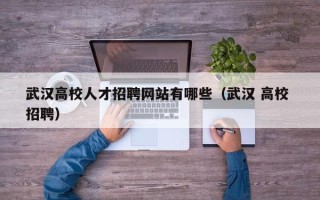 武汉高校人才招聘网站有哪些（武汉 高校 招聘）