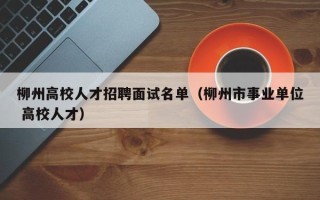 柳州高校人才招聘面试名单（柳州市事业单位 高校人才）