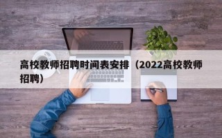 高校教师招聘时间表安排（2022高校教师招聘）