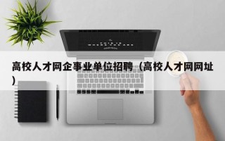 高校人才网企事业单位招聘（高校人才网网址）