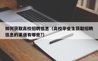 如何获取高校招聘信息（高校毕业生获取招聘信息的渠道有哪些?）