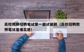 高校教师招聘笔试第一面试被刷（高校招聘教师笔试是谁出题）