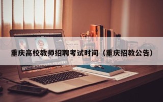 重庆高校教师招聘考试时间（重庆招教公告）