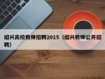 绍兴高校教师招聘2015（绍兴教师公开招聘）