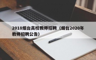2018烟台高校教师招聘（烟台2020年教师招聘公告）