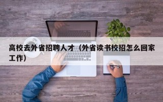 高校去外省招聘人才（外省读书校招怎么回家工作）