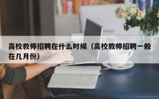 高校教师招聘在什么时候（高校教师招聘一般在几月份）