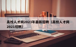 高校人才网2023年最新招聘（高校人才网2021招聘）