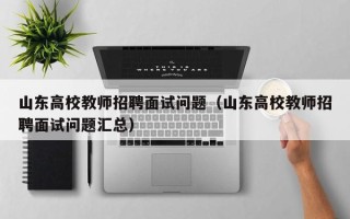 山东高校教师招聘面试问题（山东高校教师招聘面试问题汇总）