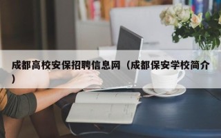 成都高校安保招聘信息网（成都保安学校简介）