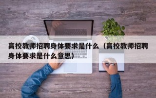 高校教师招聘身体要求是什么（高校教师招聘身体要求是什么意思）