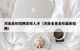 河南高校招聘高校人才（河南省各高校最新招聘）