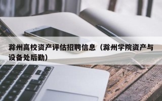 滁州高校资产评估招聘信息（滁州学院资产与设备处后勤）