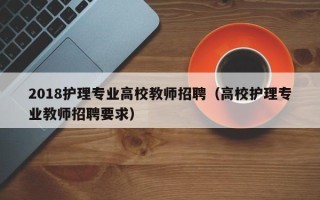 2018护理专业高校教师招聘（高校护理专业教师招聘要求）