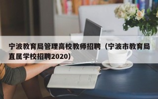 宁波教育局管理高校教师招聘（宁波市教育局直属学校招聘2020）
