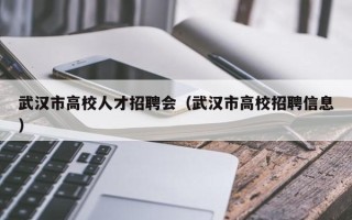 武汉市高校人才招聘会（武汉市高校招聘信息）