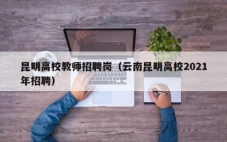 昆明高校教师招聘岗（云南昆明高校2021年招聘）