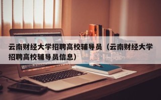 云南财经大学招聘高校辅导员（云南财经大学招聘高校辅导员信息）