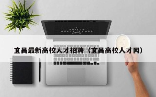 宜昌最新高校人才招聘（宜昌高校人才网）
