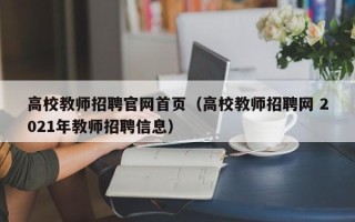高校教师招聘官网首页（高校教师招聘网 2021年教师招聘信息）