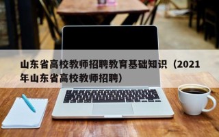 山东省高校教师招聘教育基础知识（2021年山东省高校教师招聘）