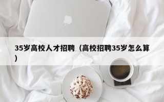 35岁高校人才招聘（高校招聘35岁怎么算）