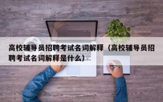 高校辅导员招聘考试名词解释（高校辅导员招聘考试名词解释是什么）