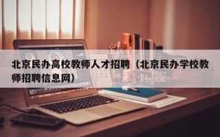 北京民办高校教师人才招聘（北京民办学校教师招聘信息网）