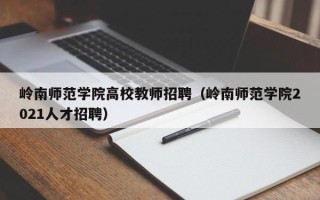 岭南师范学院高校教师招聘（岭南师范学院2021人才招聘）