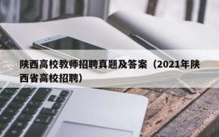 陕西高校教师招聘真题及答案（2021年陕西省高校招聘）