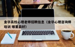 金华高校心理老师招聘信息（金华心理咨询师培训 哪里最好）