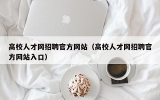 高校人才网招聘官方网站（高校人才网招聘官方网站入口）