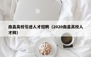 南昌高校引进人才招聘（2020南昌高校人才网）
