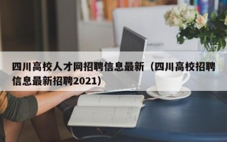 四川高校人才网招聘信息最新（四川高校招聘信息最新招聘2021）