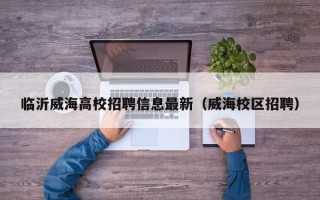临沂威海高校招聘信息最新（威海校区招聘）