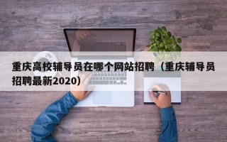 重庆高校辅导员在哪个网站招聘（重庆辅导员招聘最新2020）