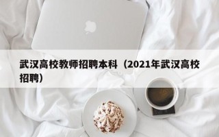 武汉高校教师招聘本科（2021年武汉高校招聘）