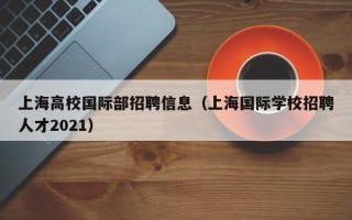 上海高校国际部招聘信息（上海国际学校招聘人才2021）