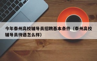 今年泰州高校辅导员招聘基本条件（泰州高校辅导员待遇怎么样）