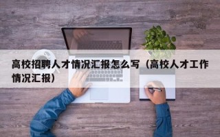 高校招聘人才情况汇报怎么写（高校人才工作情况汇报）