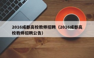 2016成都高校教师招聘（2016成都高校教师招聘公告）