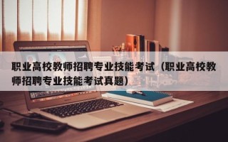 职业高校教师招聘专业技能考试（职业高校教师招聘专业技能考试真题）