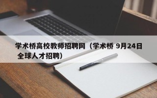 学术桥高校教师招聘网（学术桥 9月24日 全球人才招聘）