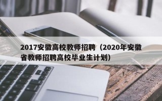 2017安徽高校教师招聘（2020年安徽省教师招聘高校毕业生计划）