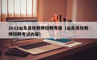 2022山东高校教师招聘专题（山东高校教师招聘考试内容）